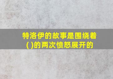 特洛伊的故事是围绕着( )的两次愤怒展开的